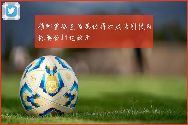 穆帅重返皇马恩佐再次成为引援目标要价14亿欧元