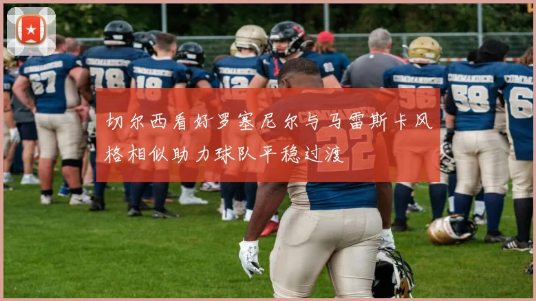 切尔西看好罗塞尼尔与马雷斯卡风格相似助力球队平稳过渡