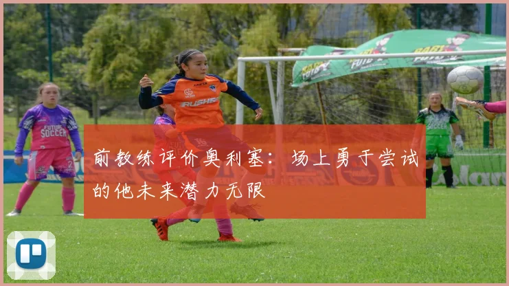 前教练评价奥利塞：场上勇于尝试的他未来潜力无限