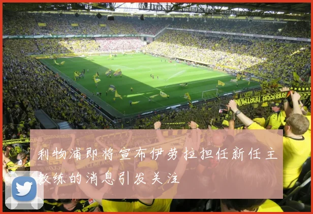 利物浦即将宣布伊劳拉担任新任主教练的消息引发关注