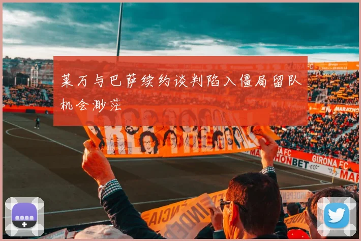 莱万与巴萨续约谈判陷入僵局留队机会渺茫