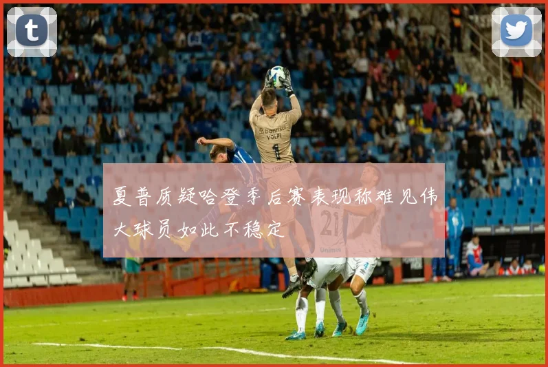 夏普质疑哈登季后赛表现称难见伟大球员如此不稳定