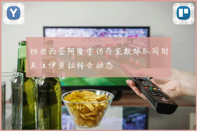 切尔西签阿隆索仍存变数球队同时关注伊劳拉转会动态