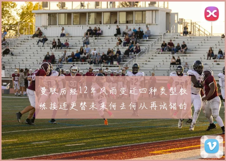 曼联历经12年风雨变迁四种类型教练接连更替未来何去何从再试错的空间有多少