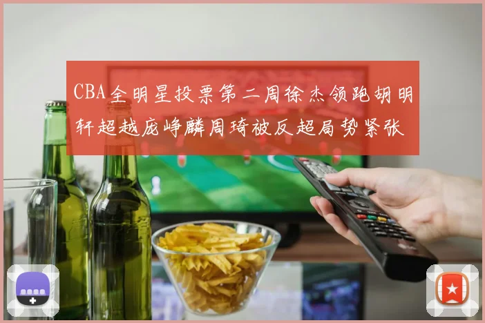 CBA全明星投票第二周徐杰领跑胡明轩超越庞峥麟周琦被反超局势紧张