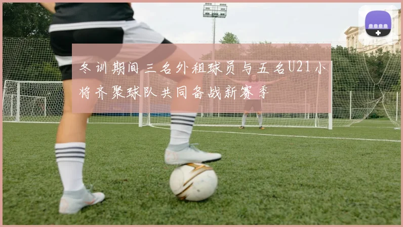 冬训期间三名外租球员与五名U21小将齐聚球队共同备战新赛季