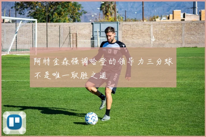 阿特金森强调哈登的领导力三分球不是唯一取胜之道