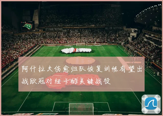 阿什拉夫伤愈归队恢复训练有望出战欧冠对纽卡的关键战役