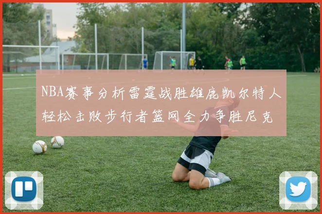 NBA赛事分析雷霆战胜雄鹿凯尔特人轻松击败步行者篮网全力争胜尼克斯