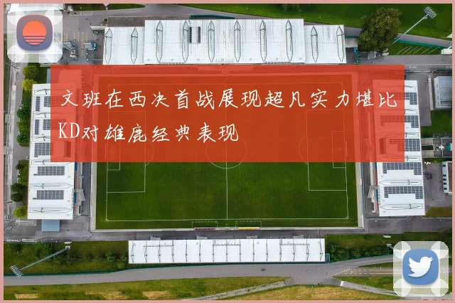 文班在西决首战展现超凡实力堪比KD对雄鹿经典表现