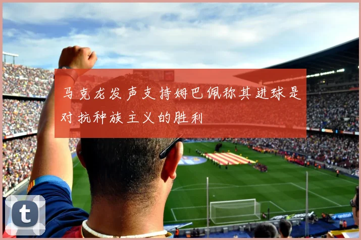 马克龙发声支持姆巴佩称其进球是对抗种族主义的胜利