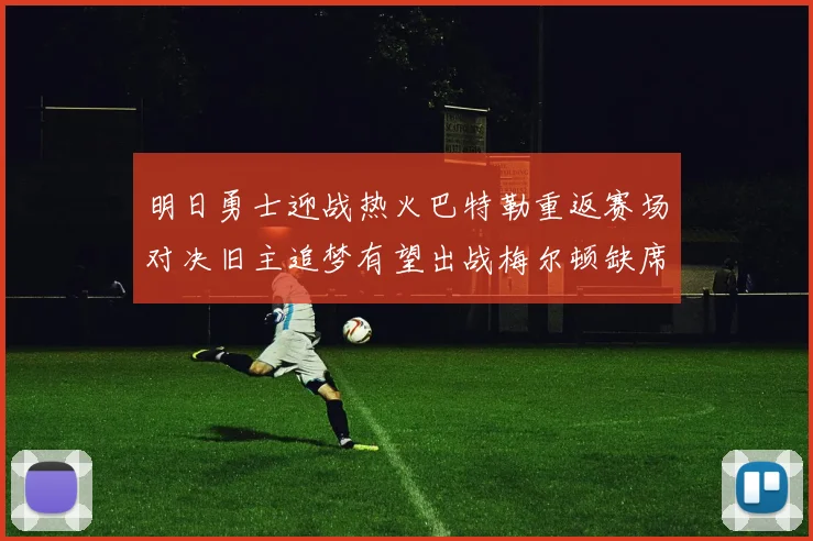 明日勇士迎战热火巴特勒重返赛场对决旧主追梦有望出战梅尔顿缺席