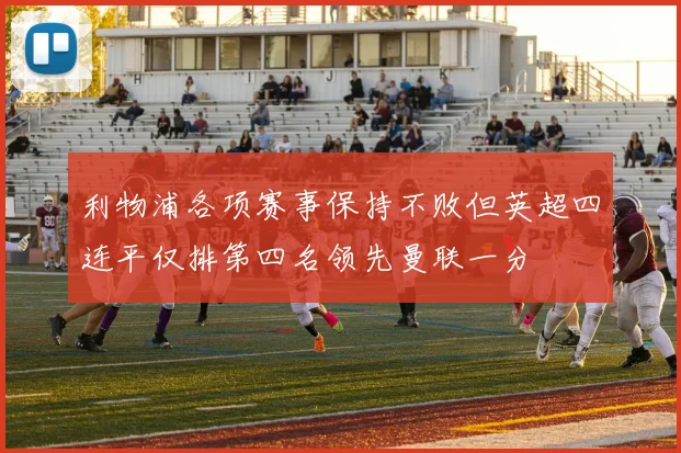 利物浦各项赛事保持不败但英超四连平仅排第四名领先曼联一分