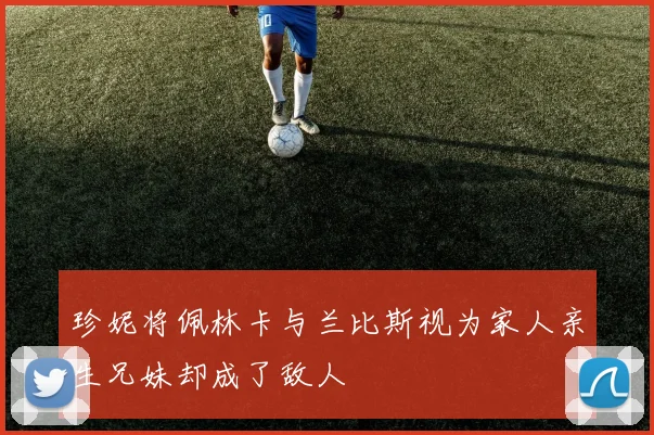 珍妮将佩林卡与兰比斯视为家人亲生兄妹却成了敌人