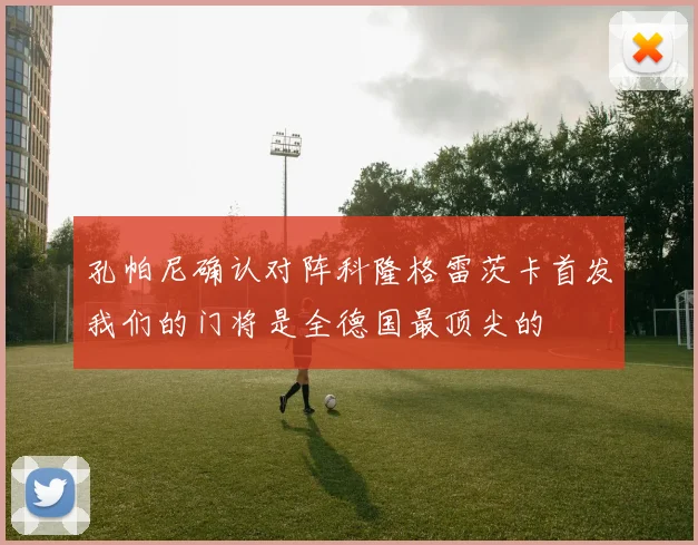 孔帕尼确认对阵科隆格雷茨卡首发我们的门将是全德国最顶尖的