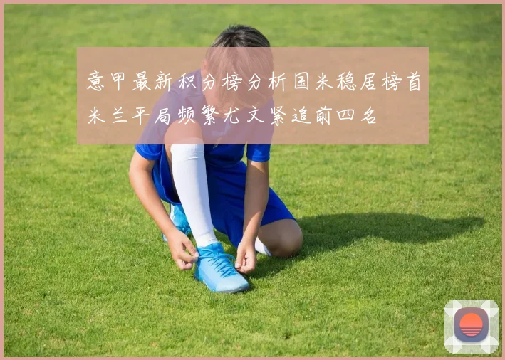 意甲最新积分榜分析国米稳居榜首米兰平局频繁尤文紧追前四名