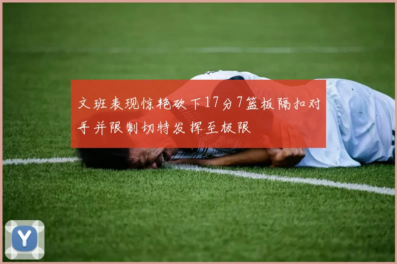 文班表现惊艳砍下17分7篮板隔扣对手并限制切特发挥至极限