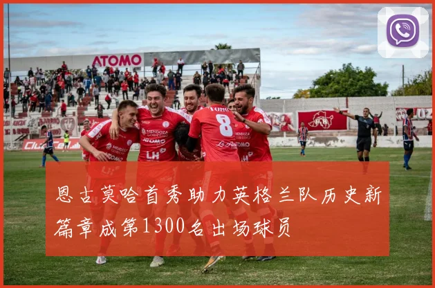恩古莫哈首秀助力英格兰队历史新篇章成第1300名出场球员