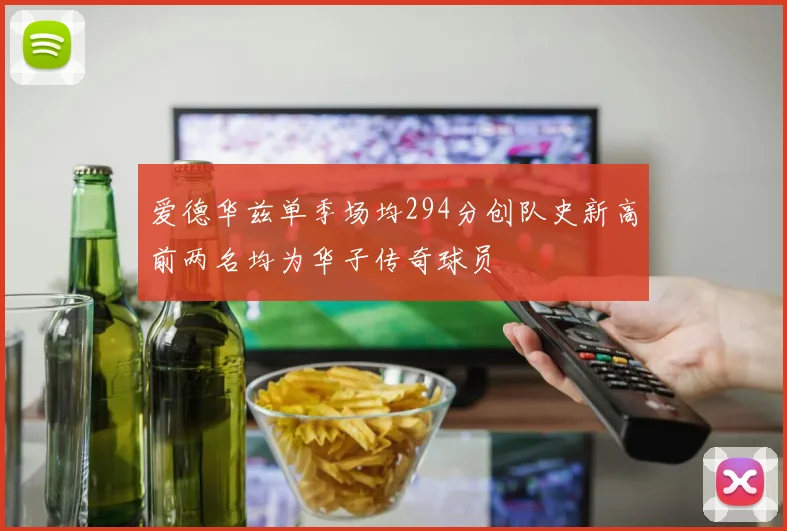 爱德华兹单季场均294分创队史新高前两名均为华子传奇球员