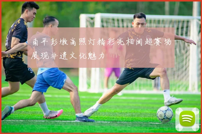 南平彭墩高照灯精彩亮相闽超赛场展现非遗文化魅力