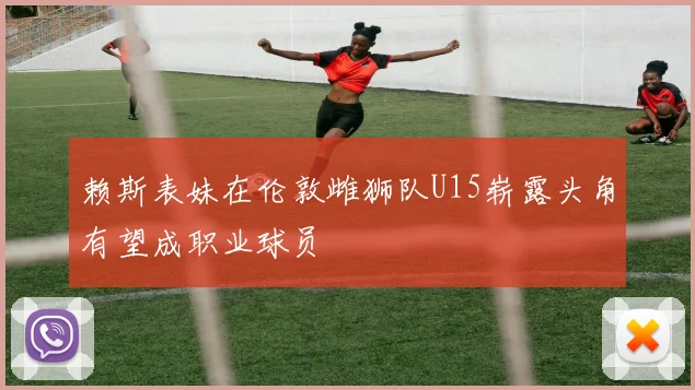 赖斯表妹在伦敦雌狮队U15崭露头角有望成职业球员