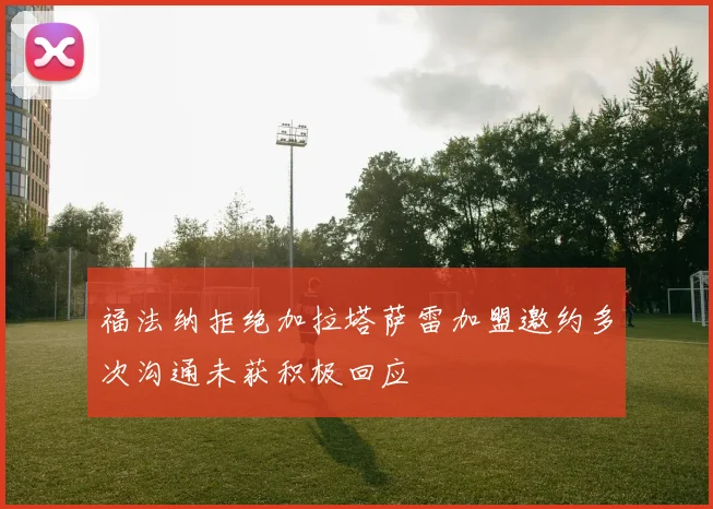 福法纳拒绝加拉塔萨雷加盟邀约多次沟通未获积极回应