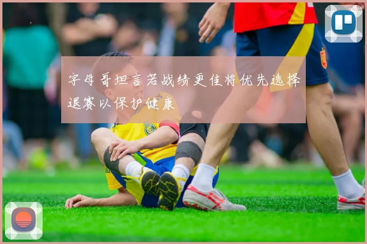 字母哥坦言若战绩更佳将优先选择退赛以保护健康