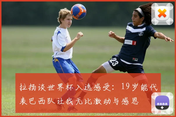 拉扬谈世界杯入选感受：19岁能代表巴西队让我无比激动与感恩
