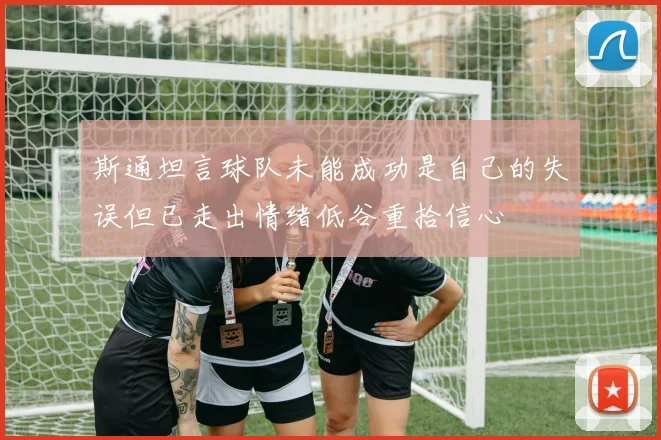 斯通坦言球队未能成功是自己的失误但已走出情绪低谷重拾信心