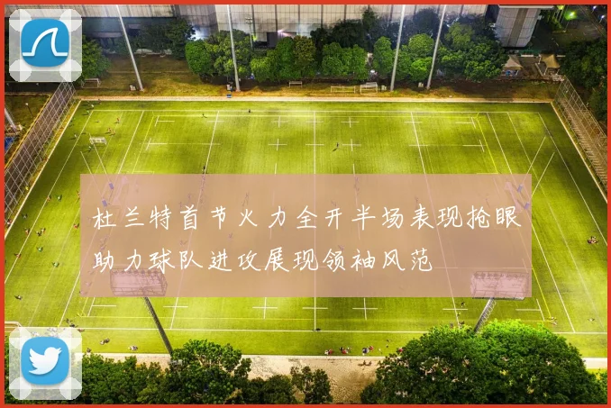 杜兰特首节火力全开半场表现抢眼助力球队进攻展现领袖风范