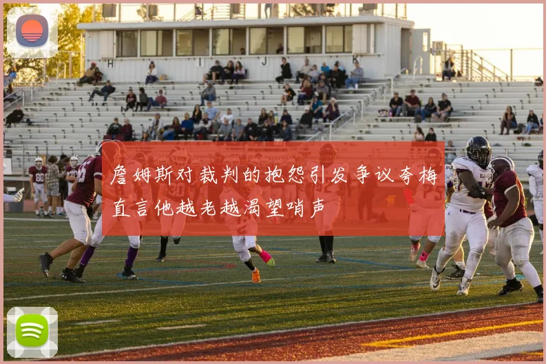 詹姆斯对裁判的抱怨引发争议夸梅直言他越老越渴望哨声
