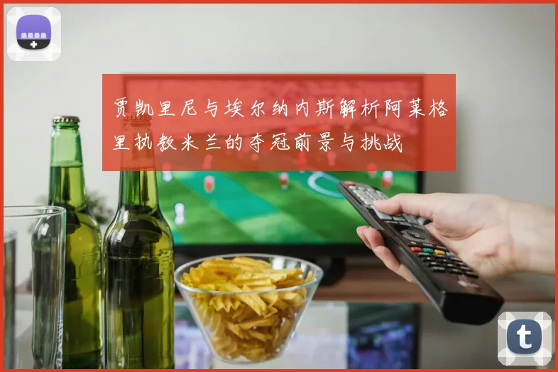贾凯里尼与埃尔纳内斯解析阿莱格里执教米兰的夺冠前景与挑战