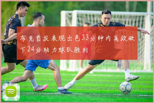 布克首发表现出色33分钟内高效砍下24分助力球队胜利
