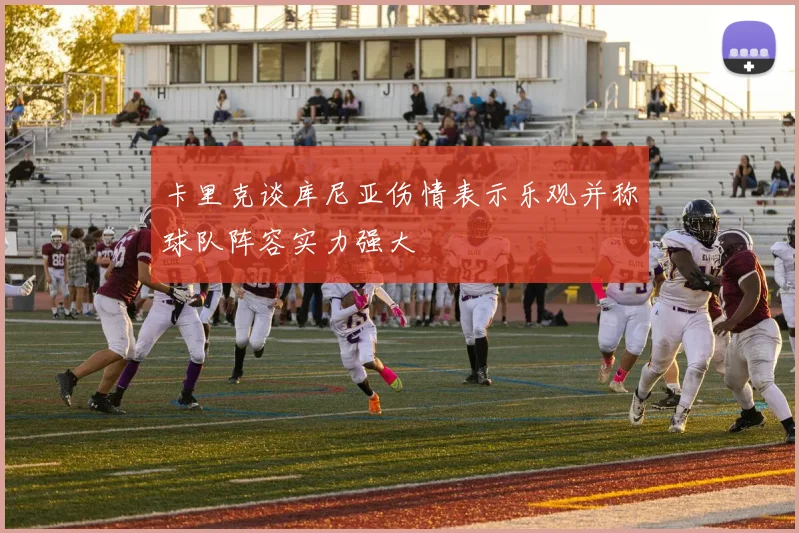 卡里克谈库尼亚伤情表示乐观并称球队阵容实力强大