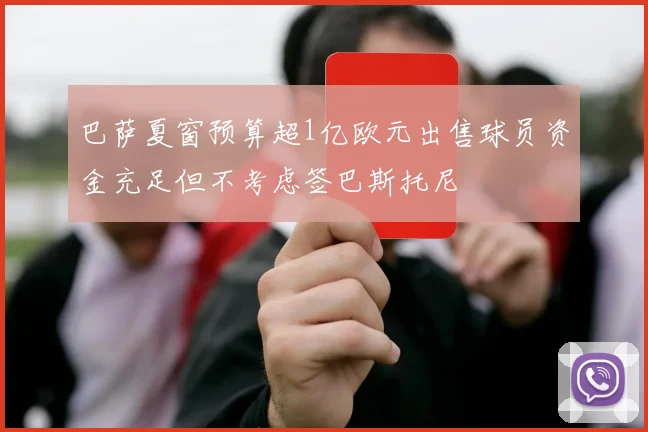 巴萨夏窗预算超1亿欧元出售球员资金充足但不考虑签巴斯托尼
