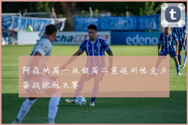 阿森纳周一放假周二重返训练全力备战欧冠决赛