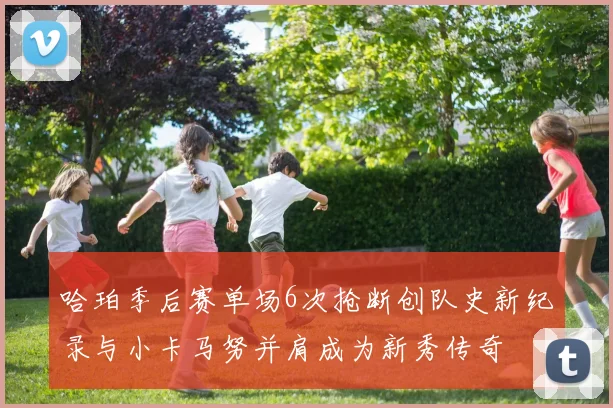 哈珀季后赛单场6次抢断创队史新纪录与小卡马努并肩成为新秀传奇