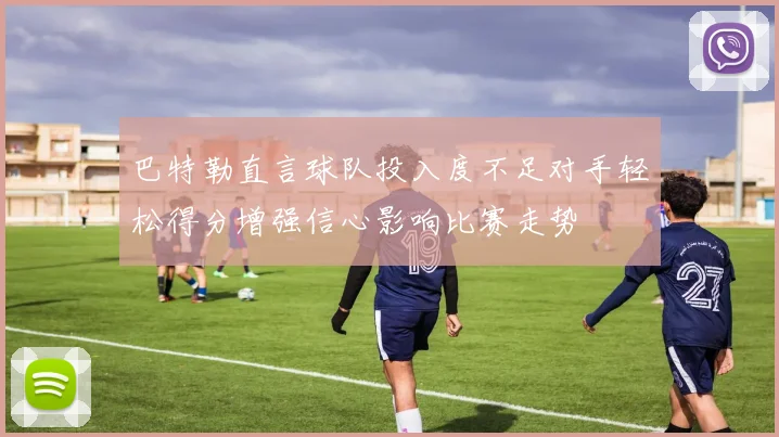 巴特勒直言球队投入度不足对手轻松得分增强信心影响比赛走势