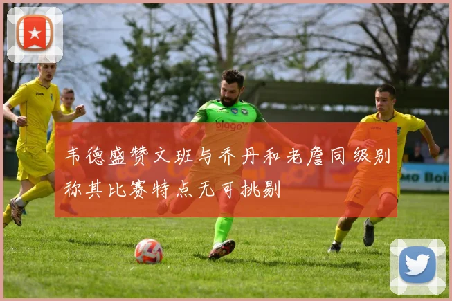 韦德盛赞文班与乔丹和老詹同级别称其比赛特点无可挑剔