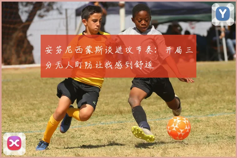 安芬尼西蒙斯谈进攻节奏：开局三分无人盯防让我感到舒适